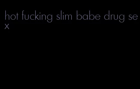 hot fucking slim babe drug sex