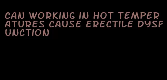 can working in hot temperatures cause erectile dysfunction