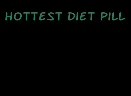 hottest diet pill