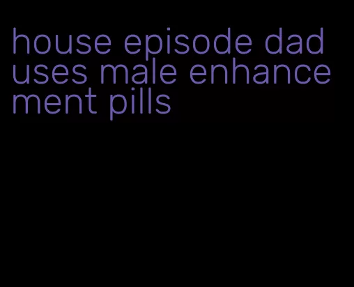 house episode dad uses male enhancement pills