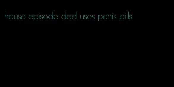 house episode dad uses penis pills