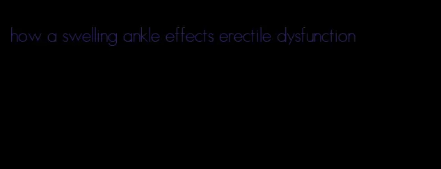 how a swelling ankle effects erectile dysfunction