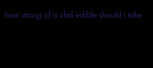 how strong of a cbd edible should i take