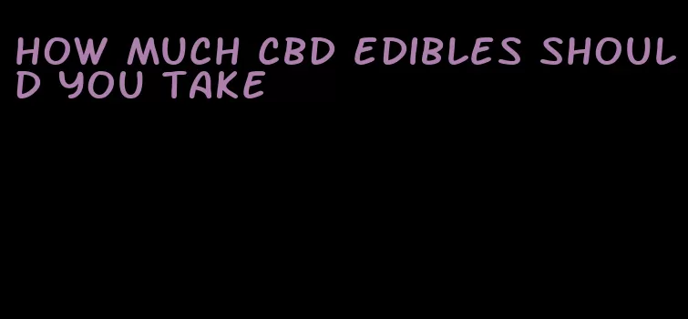 how much cbd edibles should you take