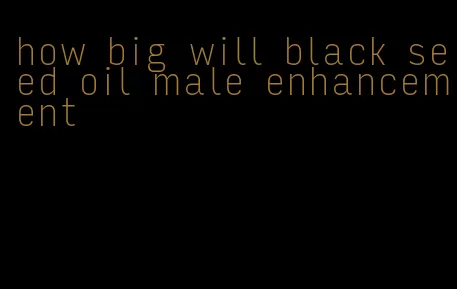 how big will black seed oil male enhancement