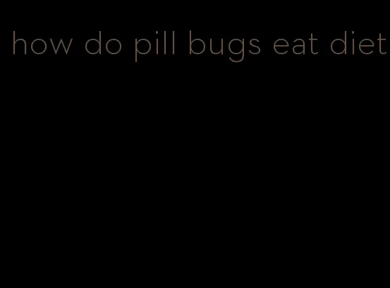 how do pill bugs eat diet