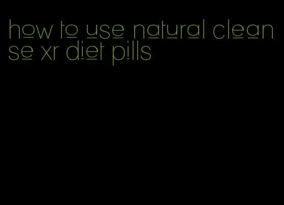 how to use natural cleanse xr diet pills