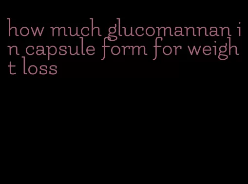 how much glucomannan in capsule form for weight loss