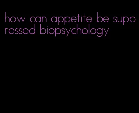 how can appetite be suppressed biopsychology