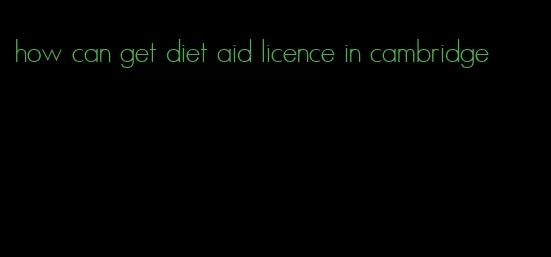 how can get diet aid licence in cambridge