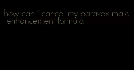 how can i cancel my paravex male enhancement formula