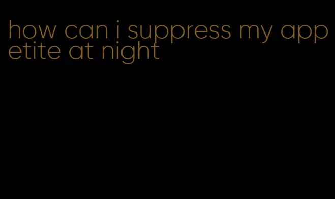 how can i suppress my appetite at night