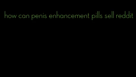 how can penis enhancement pills sell reddit