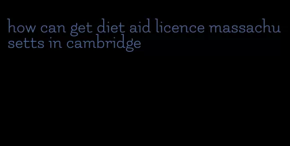 how can get diet aid licence massachusetts in cambridge