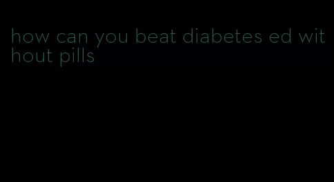 how can you beat diabetes ed without pills