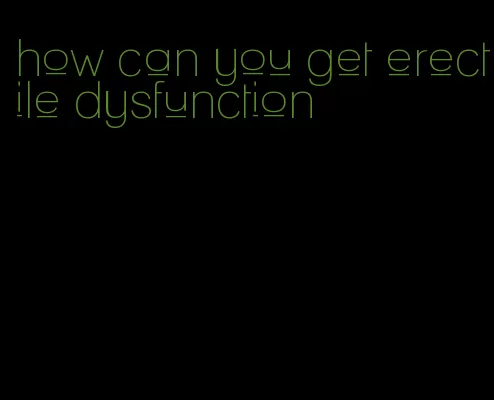 how can you get erectile dysfunction