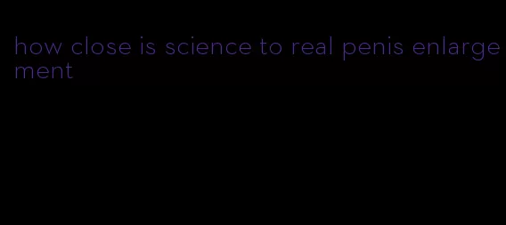 how close is science to real penis enlargement