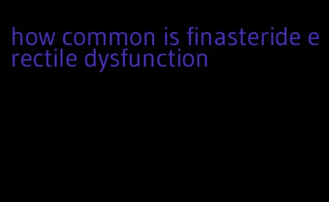 how common is finasteride erectile dysfunction