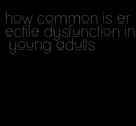 how common is erectile dysfunction in young adults