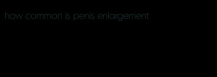 how common is penis enlargement