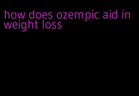 how does ozempic aid in weight loss