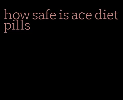 how safe is ace diet pills