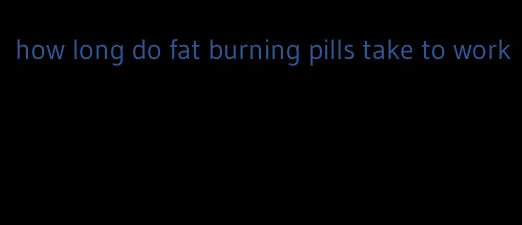 how long do fat burning pills take to work