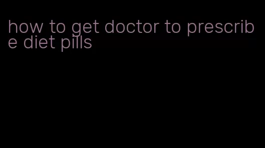 how to get doctor to prescribe diet pills