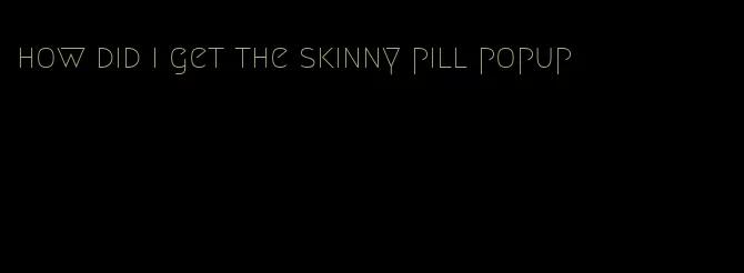 how did i get the skinny pill popup