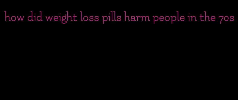 how did weight loss pills harm people in the 70s