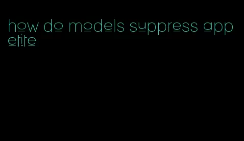 how do models suppress appetite