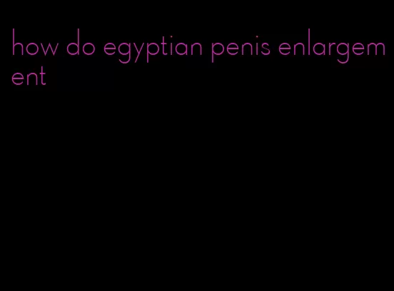 how do egyptian penis enlargement