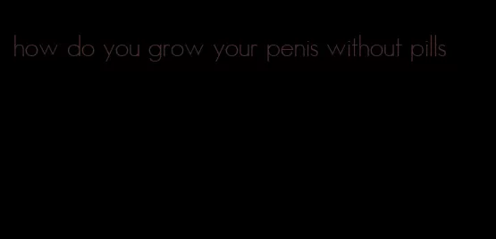 how do you grow your penis without pills