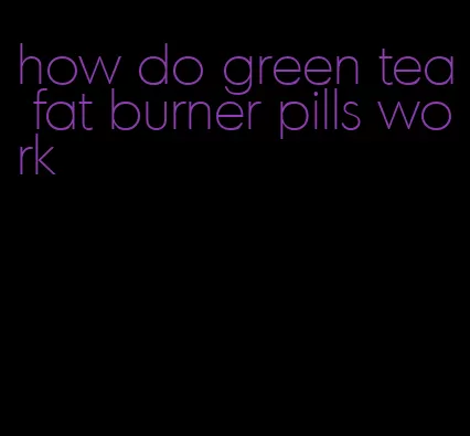 how do green tea fat burner pills work