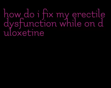 how do i fix my erectile dysfunction while on duloxetine