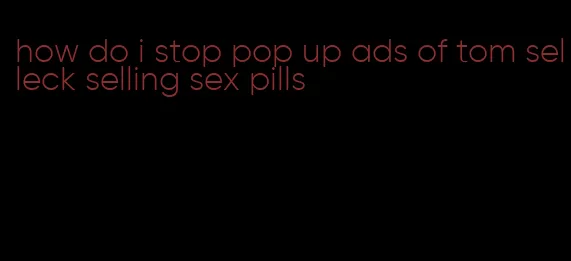 how do i stop pop up ads of tom selleck selling sex pills