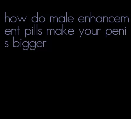 how do male enhancement pills make your penis bigger