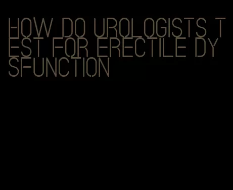 how do urologists test for erectile dysfunction