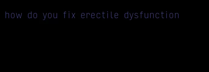 how do you fix erectile dysfunction