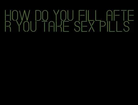 how do you fill after you take sex pills