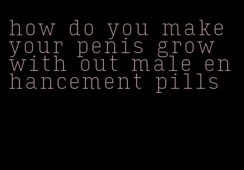 how do you make your penis grow with out male enhancement pills