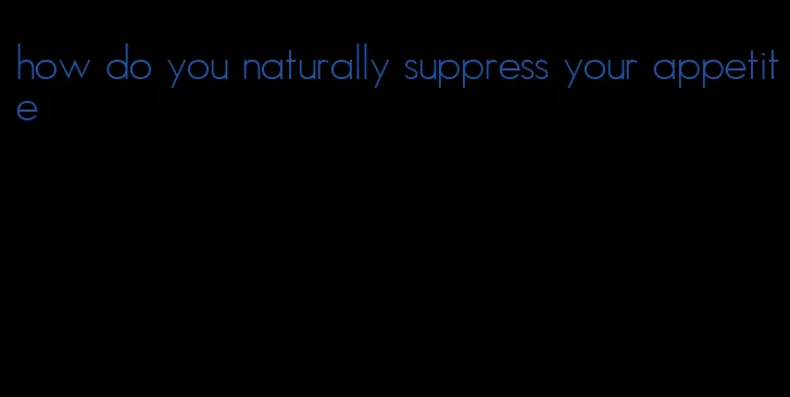 how do you naturally suppress your appetite