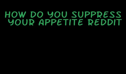 how do you suppress your appetite reddit