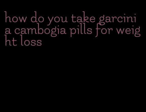 how do you take garcinia cambogia pills for weight loss