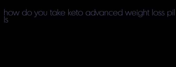 how do you take keto advanced weight loss pills