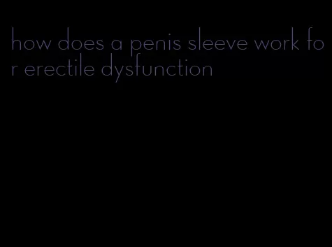 how does a penis sleeve work for erectile dysfunction