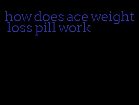 how does ace weight loss pill work