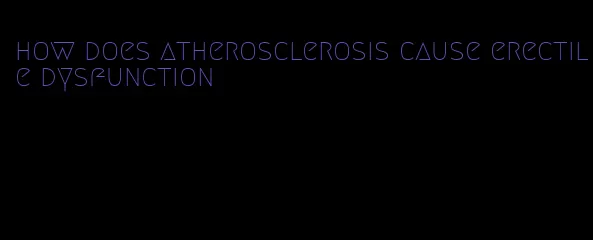 how does atherosclerosis cause erectile dysfunction