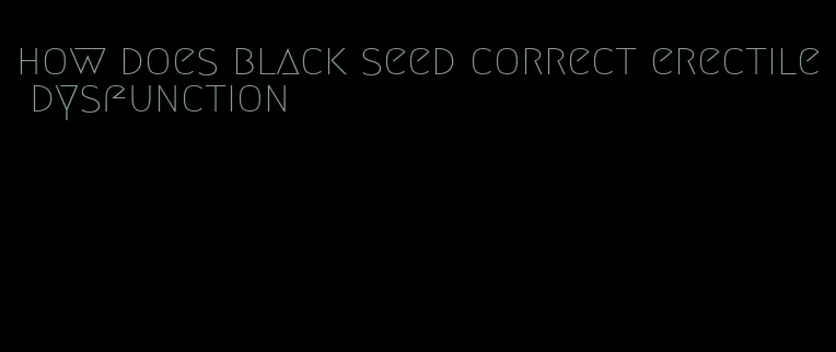 how does black seed correct erectile dysfunction