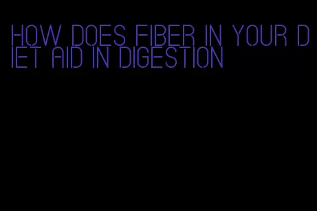 how does fiber in your diet aid in digestion